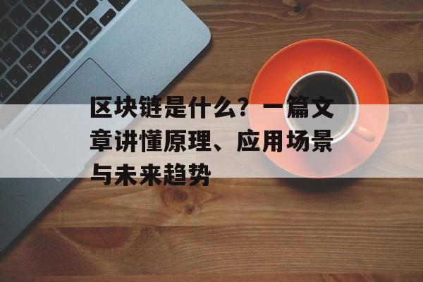 区块链是什么？一篇文章讲懂原理、应用场景与未来趋势