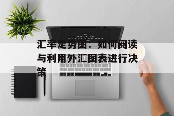汇率走势图:如何阅读与利用外汇图表进行决策 汇率走势图:如何阅读与利用外汇图表进行决策